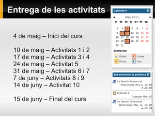Entrega de les activitats

 4 de maig – Inici del curs

 10 de maig – Activitats 1 i 2
 17 de maig – Activitats 3 i 4
 24 de maig – Activitat 5
 31 de maig – Activitats 6 i 7
 7 de juny – Activitats 8 i 9
 14 de juny – Activitat 10

 15 de juny – Final del curs
 