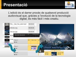 Presentació
  L’edició és el darrer procés de qualsevol producció
  audiovisual que, gràcies a l’evolució de la tecnologia
            digital, és més fàcil i més creatiu.
 