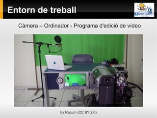 Entorn de treball
  Càmera – Ordinador - Programa d'edició de vídeo




                  by Racum (CC BY 2.0)
 