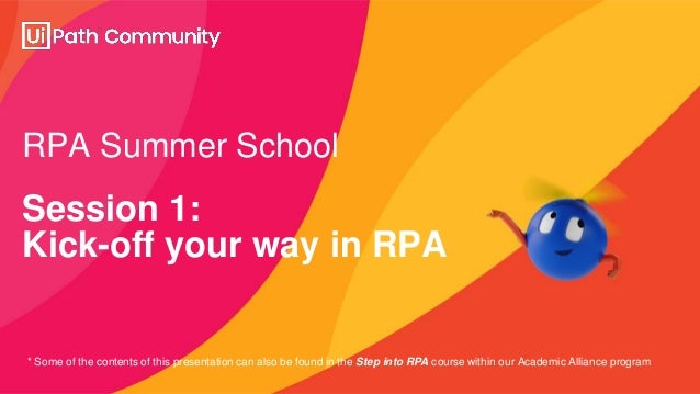 RPA Summer School
Session 1:
Kick-off your way in RPA
* Some of the contents of this presentation can also be found in the Step into RPA course within our Academic Alliance program
 