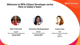 2
Speaker
RPA Solution Expert, @Wartsila
UiPath MVP
Speaker
RPA Tech Lead, @TCS
UiPath MVP
Host
Regional Community Manager
EMEA
@UiPath
Nidhi Chaturvedi Cristina Vidu
Welcome to RPA Citizen Developer series
Here is today’s team:
Divyashree Muddagangaiah
 