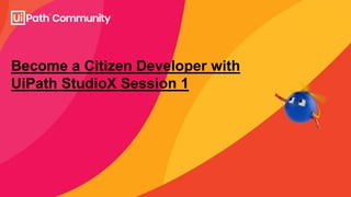 Become a Citizen Developer with
UiPath StudioX Session 1
 