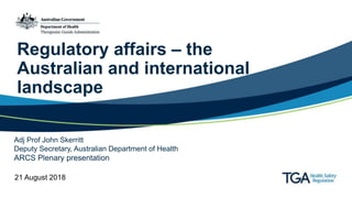 Regulatory affairs – the
Australian and international
landscape
Adj Prof John Skerritt
Deputy Secretary, Australian Department of Health
ARCS Plenary presentation
21 August 2018
 