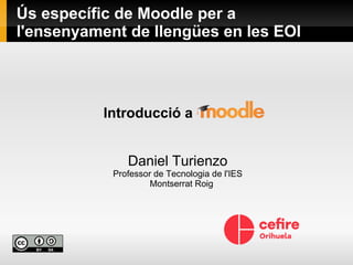 Ús específic de Moodle per a
l'ensenyament de llengües en les EOI
Introducció a
Daniel Turienzo
Professor de Tecnologia de l'IES
Montserrat Roig
 