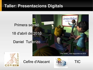 Taller: Presentacions Digitals
Primera sessió
18 d'abril de 2016
Daniel Turienzo
Cefire d'Alacant TIC
Per cedec_intef disponible en flickr
 