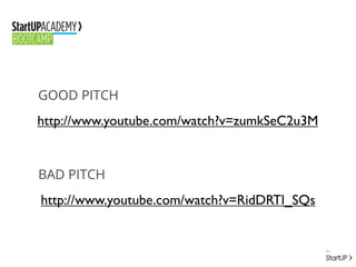 GOOD PITCH
http://www.youtube.com/watch?v=zumkSeC2u3M
http://www.youtube.com/watch?v=RidDRTl_SQs
BAD PITCH
 