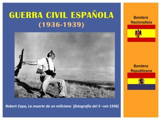 GUERRA CIVIL ESPAÑOLA                                                Bandera
                                                                      Nacionalista
                   (1936-1939)




                                                                       Bandera
                                                                      Republicana




Robert Capa, La muerte de un miliciano (fotografía del 5 –set-1936)
 