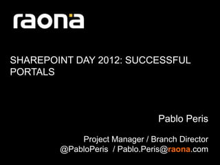 SHAREPOINT DAY 2012: SUCCESSFUL
PORTALS



                                Pablo Peris

            Project Manager / Branch Director
        @PabloPeris / Pablo.Peris@raona.com
 