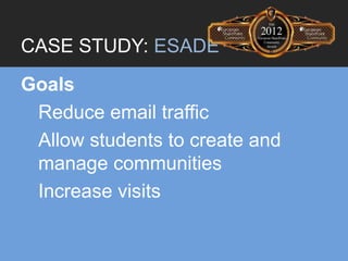CASE STUDY: ESADE
Goals
 Reduce email traffic
 Allow students to create and
 manage communities
 Increase visits
 