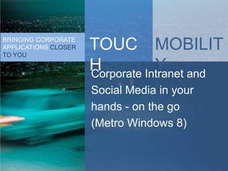 BRINGING CORPORATE
APPLICATIONS CLOSER
TO YOU
                      TOUC MOBILIT
                      H           Y and
                      Corporate Intranet
                      Social Media in your
                      hands - on the go
                      (Metro Windows 8)
 