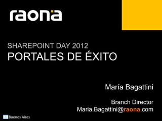 SHAREPOINT DAY 2012
PORTALES DE ÉXITO

                         María Bagattini

                            Branch Director
                Maria.Bagattini@raona.com
Buenos Aires
 