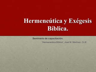 Hermeneútica y Exégesis
Bíblica.
Seminario de capacitación.
“Hermeneútica Bíblica”, José M. Martinez. CLIE
1
 