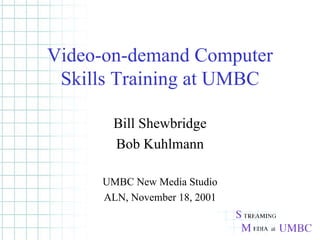Video-on-demand Computer Skills Training at UMBC Bill Shewbridge Bob Kuhlmann UMBC New Media Studio ALN, November 18, 2001 