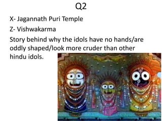Q2
X- Jagannath Puri Temple
Z- Vishwakarma
Story behind why the idols have no hands/are
oddly shaped/look more cruder than other
hindu idols.
 