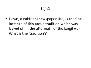 Q14
• Dawn, a Pakistani newspaper site, is the first
instance of this proud tradition which was
kicked off in the aftermath of the kargil war.
What is the ‘tradition’?
 