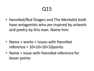 Q15
• Hannibal/Red Dragon and The Mentalist both
have antagonists who are inspired by artwork
and poetry by this man. Name him:
• Name + works + issues with Hannibal
reference = 10+10+10+10points.
• Name + issue with Hannibal reference for
lesser points
 