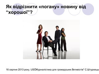 16 серпня 2013 року, USC"Журналістика для громадських активістів" С.Штурхецьк7
Як відрізнити «погану» новину від
“хорошої”?
 