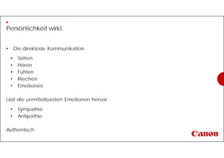 Persönlichkeit wirkt
• Die direkteste Kommunikation
• Sehen
• Hören
• Fühlen
• Riechen
• Emotionen
Löst die unmittelbarsten Emotionen hervor
• Sympathie
• Antipathie
Authentisch
 
