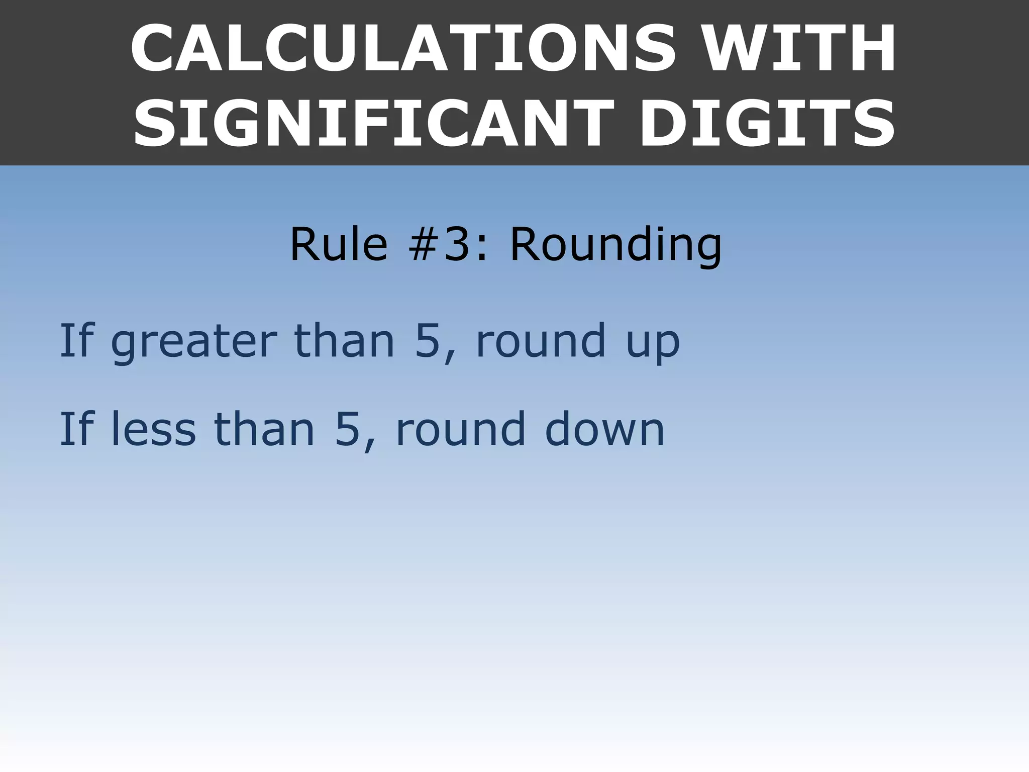 CALCULATIONS WITH
SIGNIFICANT DIGITS
Rule #3: Rounding
If greater than 5, round up
If less than 5, round down
 