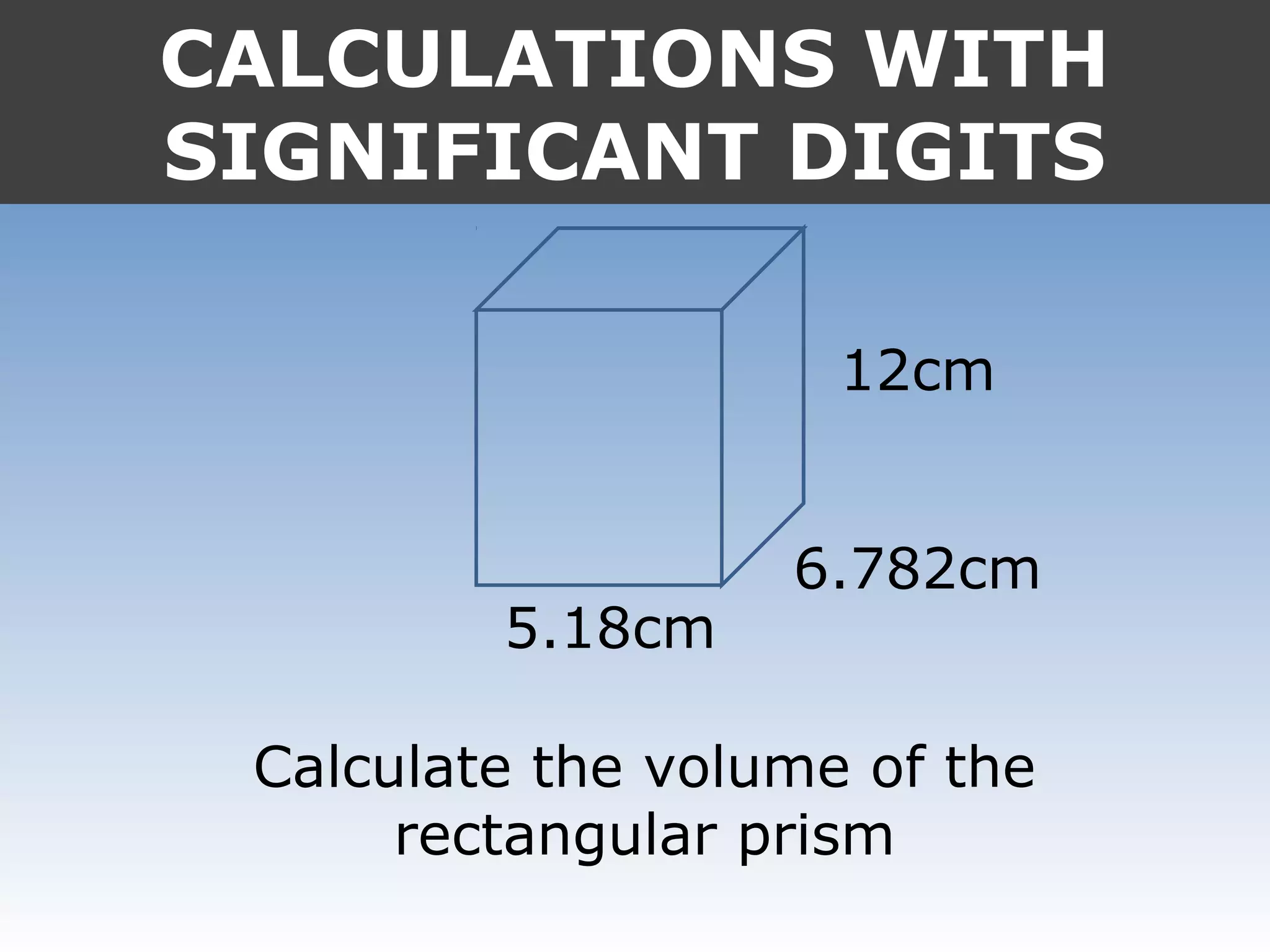 CALCULATIONS WITH
SIGNIFICANT DIGITS
12cm
6.782cm
5.18cm
Calculate the volume of the
rectangular prism
 