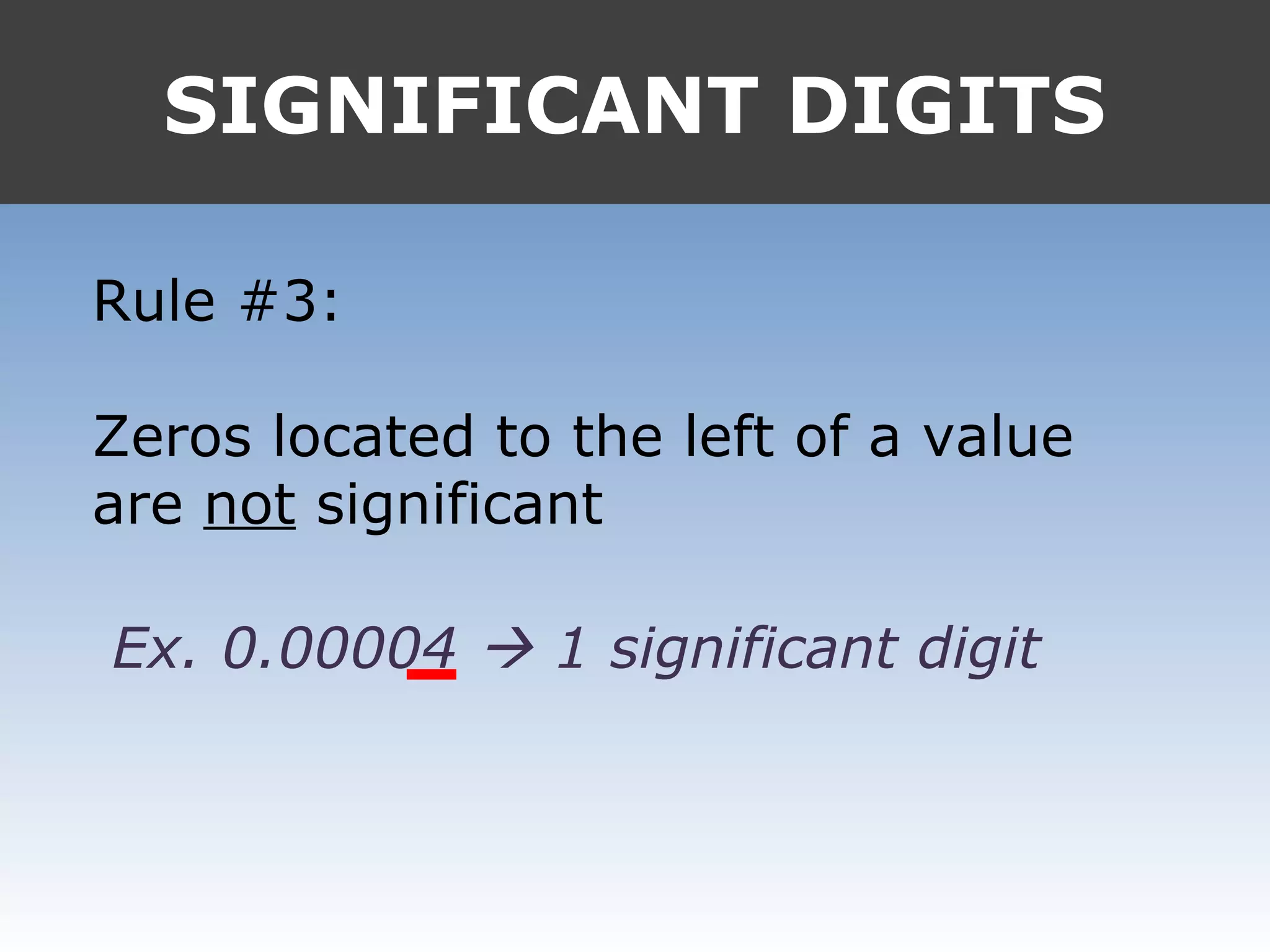SIGNIFICANT DIGITS
Rule #3:
Zeros located to the left of a value
are not significant
Ex. 0.00004  1 significant digit
 