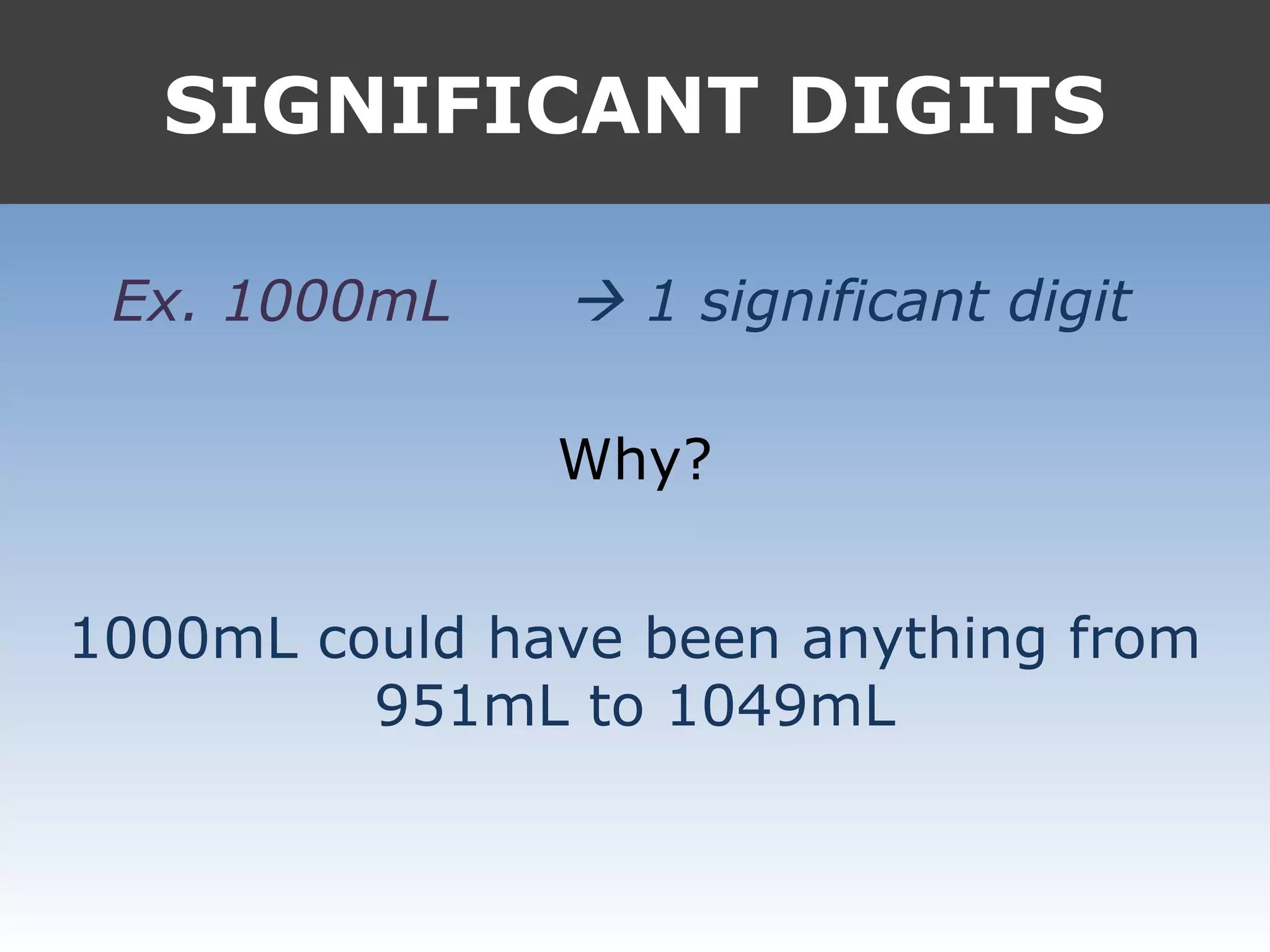 SIGNIFICANT DIGITS
Ex. 1000mL  1 significant digit
Why?
1000mL could have been anything from
951mL to 1049mL
 