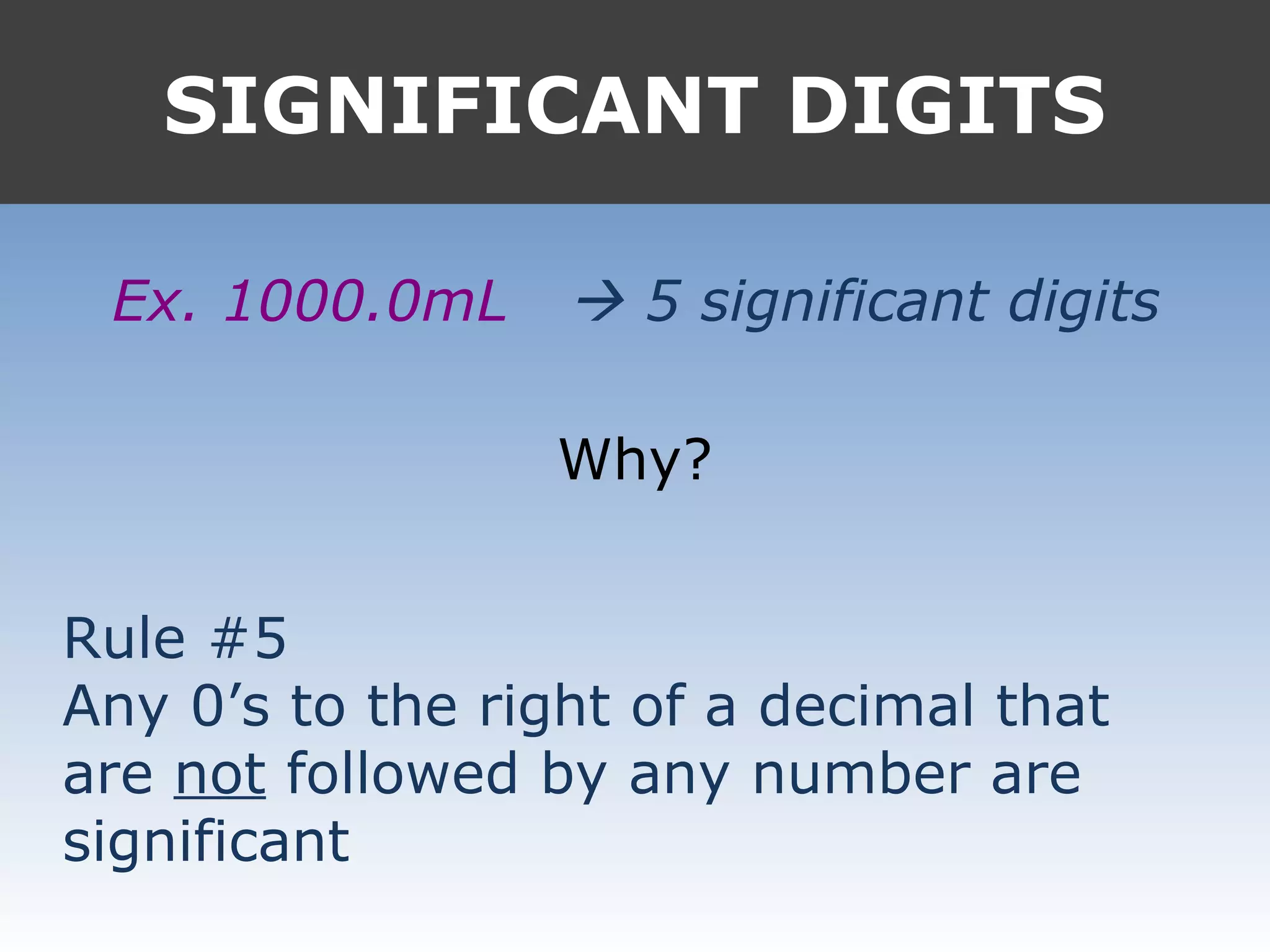 SIGNIFICANT DIGITS
Ex. 1000.0mL  5 significant digits
Why?
Rule #5
Any 0’s to the right of a decimal that
are not followed by any number are
significant
 