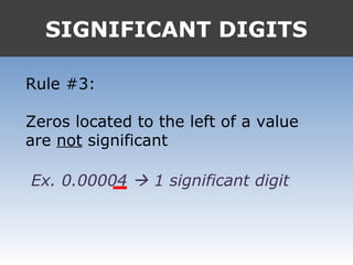 SIGNIFICANT DIGITS
Rule #3:
Zeros located to the left of a value
are not significant
Ex. 0.00004  1 significant digit
 