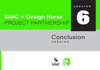 Good Design-Thinking is Good Business | Dharam Mentor
SIMC + Design Horse
PROJECT PARTNERSHIP
S E S S I O N
Conclusion
S E S S I O N
6
 
