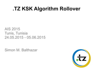 .TZ KSK Algorithm Rollover
AIS 2015
Tunis, Tunisia
24.05.2015 - 05.06.2015
Simon M. Balthazar
 