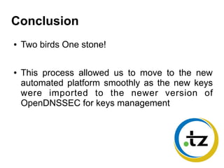 Conclusion
● Two birds One stone!
● This process allowed us to move to the new
automated platform smoothly as the new keys
were imported to the newer version of
OpenDNSSEC for keys management
 
