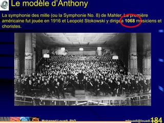 Mohamed Louadi, PhD mlouadi@louadi.com184
Le modèle d’Anthony
La symphonie des mille (ou la Symphonie No. 8) de Mahler. La première
américaine fut jouée en 1916 et Leopold Stokowski y dirigea 1068 musiciens et
choristes.
 