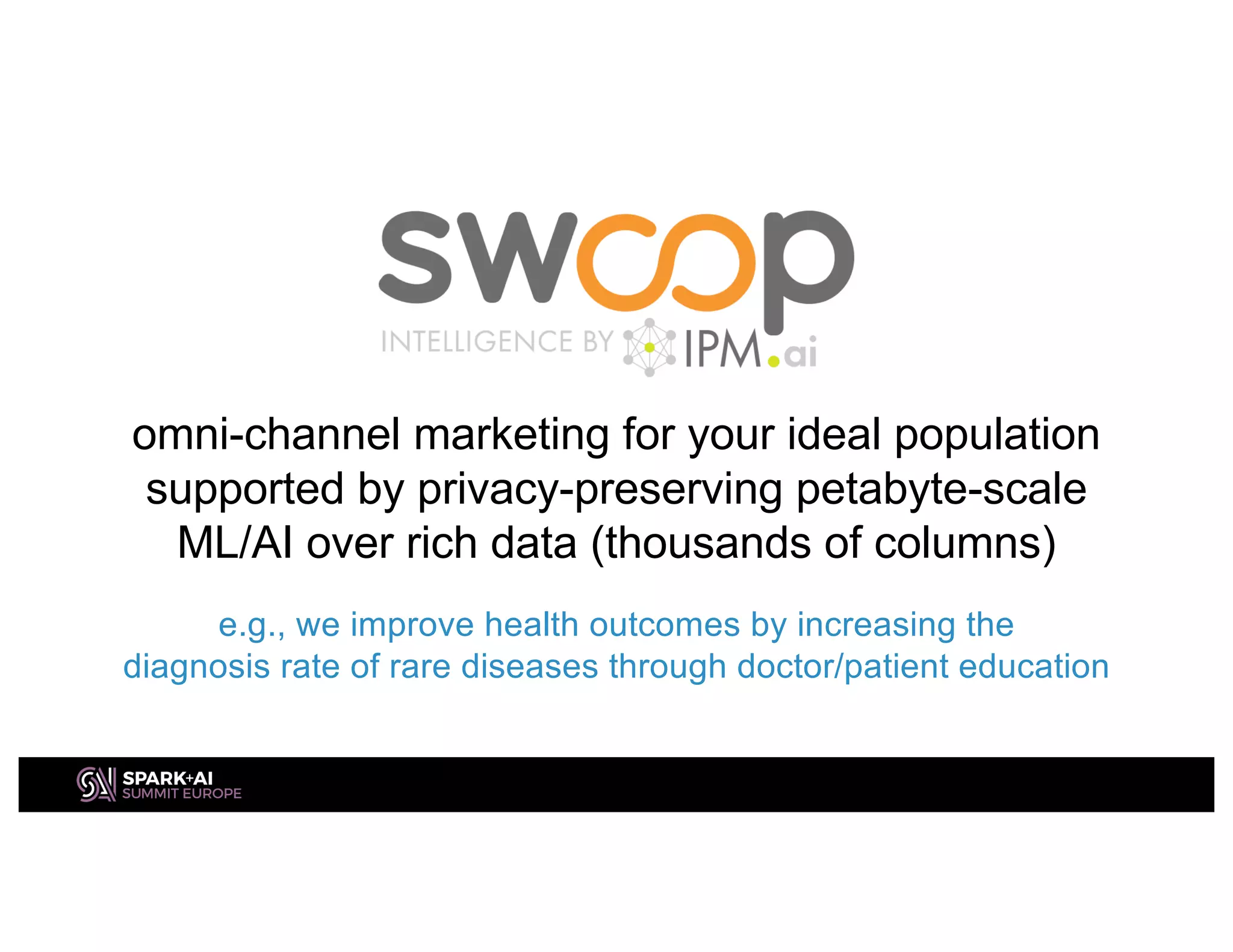 omni-channel marketing for your ideal population
supported by privacy-preserving petabyte-scale
ML/AI over rich data (thousands of columns)
e.g., we improve health outcomes by increasing the
diagnosis rate of rare diseases through doctor/patient education
 