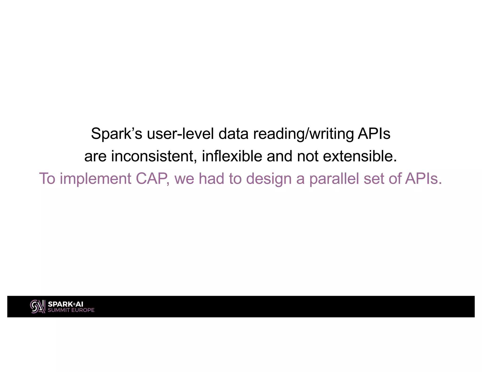 Spark’s user-level data reading/writing APIs
are inconsistent, inflexible and not extensible.
To implement CAP, we had to design a parallel set of APIs.
 