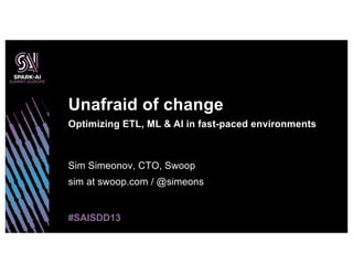 Unafraid of change
Optimizing ETL, ML & AI in fast-paced environments
Sim Simeonov, CTO, Swoop
sim at swoop.com / @simeons
#SAISDD13
 