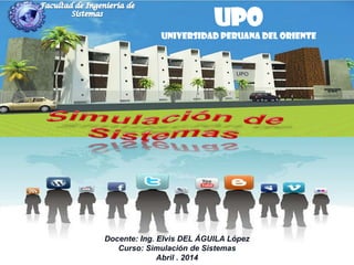 UPO
Universidad Peruana del Oriente
Docente: Ing. Elvis DEL ÁGUILA López
Curso: Simulación de Sistemas
Abril . 2014
 