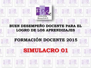 BUEN DESEMPEÑO DOCENTE PARA EL
LOGRO DE LOS APRENDIZAJES
FORMACIÓN DOCENTE 2015
SIMULACRO 01
 