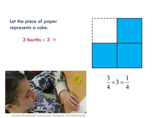 Let the piece of paper
represents a cake.

3 fourths  3 =

3
1
3 
4
4

Archipel Basisschool Tweemaster-Kameleon, The Netherlands

 