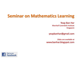 Seminar on Mathematics Learning
Yeap Ban Har
Marshall Cavendish Institute
Singapore

yeapbanhar@gmail.com
Slides are available at

www.banhar.blogspot.com

 