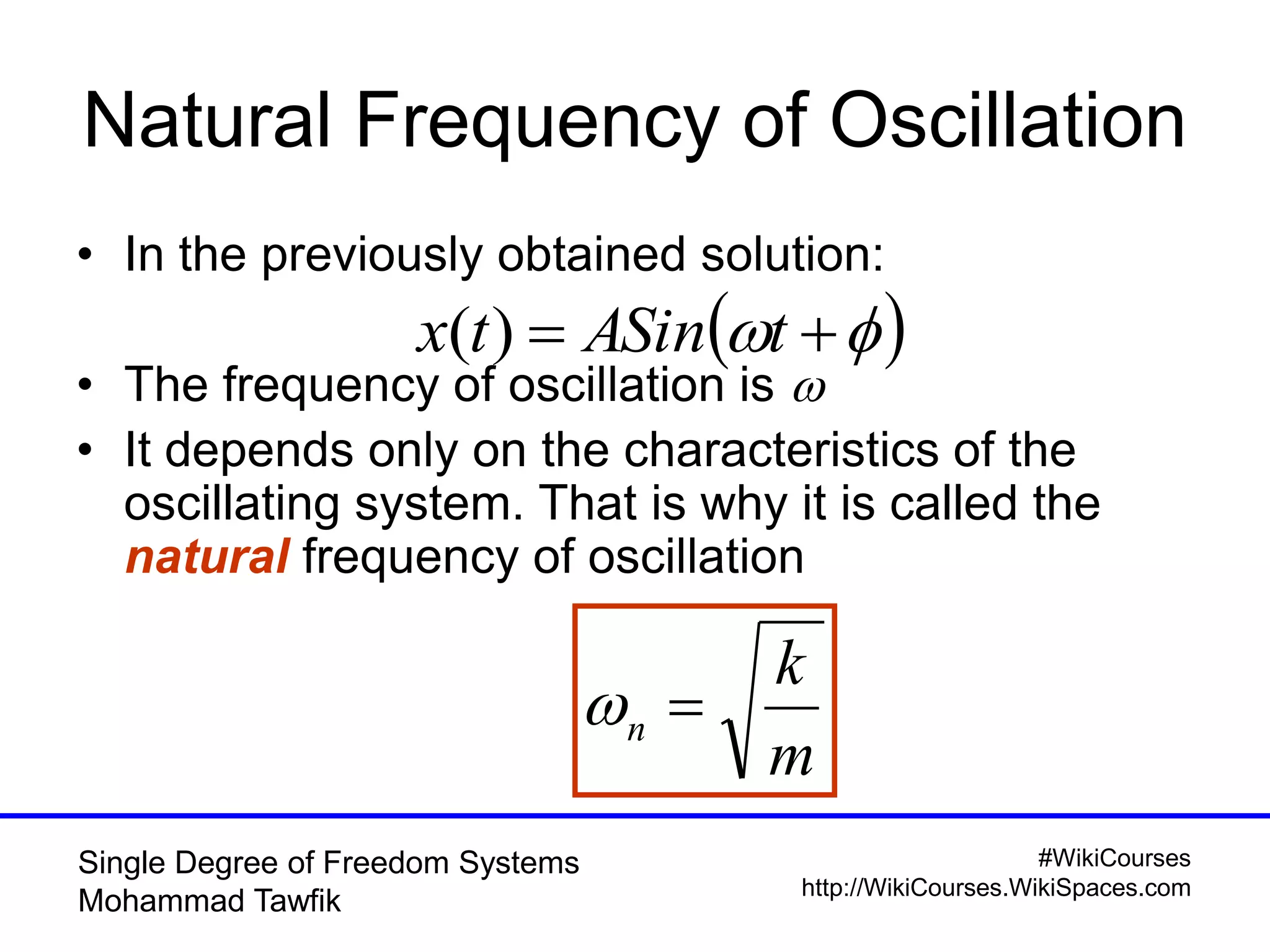 #WikiCourses
http://WikiCourses.WikiSpaces.com
Single Degree of Freedom Systems
Mohammad Tawfik
Natural Frequency of Oscillation
• In the previously obtained solution:
• The frequency of oscillation is 
• It depends only on the characteristics of the
oscillating system. That is why it is called the
natural frequency of oscillation
   tASintx )(
m
k
n 
 