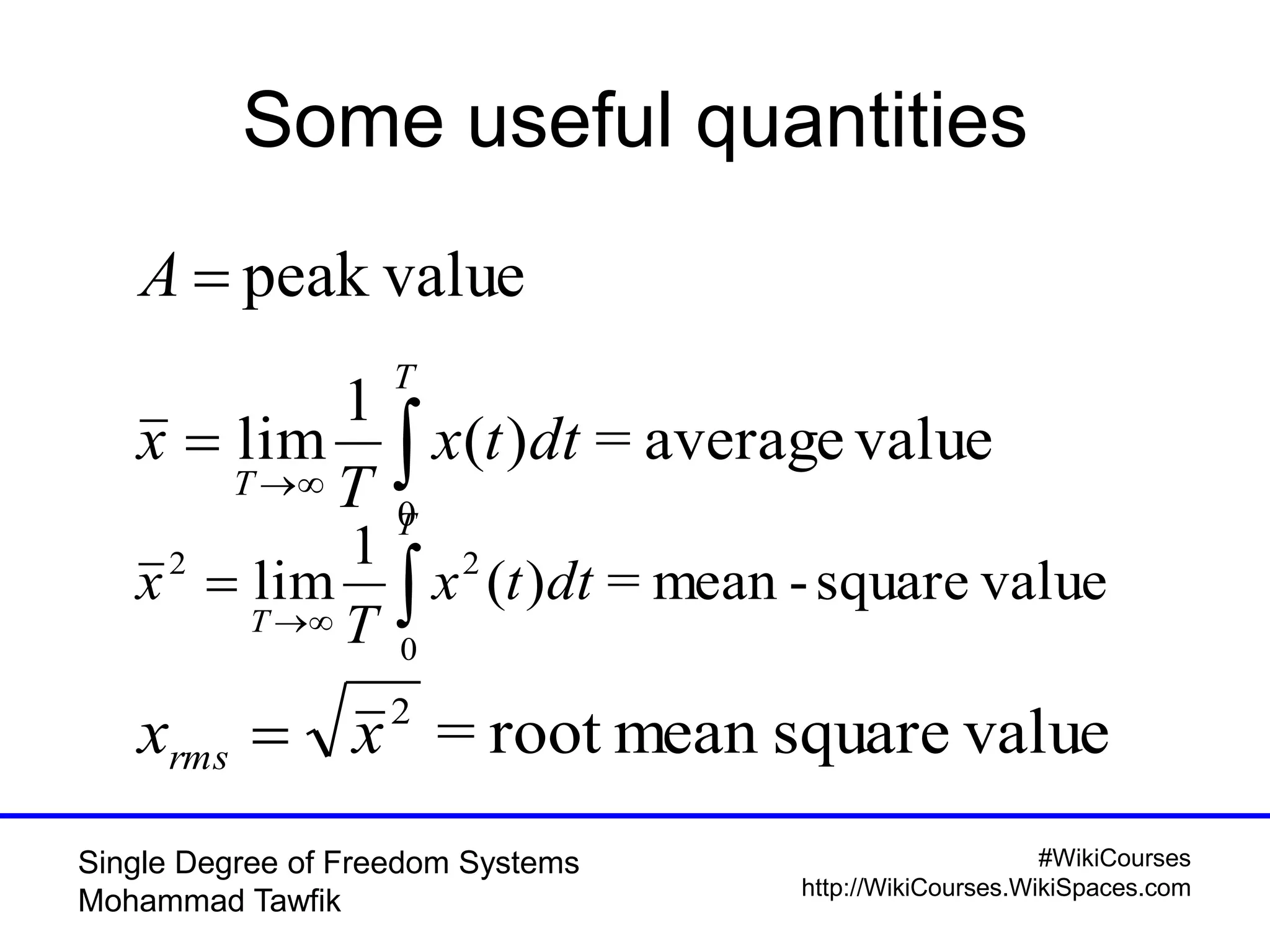 #WikiCourses
http://WikiCourses.WikiSpaces.com
Single Degree of Freedom Systems
Mohammad Tawfik
Some useful quantities
peak valueA


T
T
dttx
T
x
0
valueaverage=)(
1
lim
valuesquaremeanroot=2
xxrms 
valuesquare-mean=)(
1
lim
0
22


T
T
dttx
T
x
 