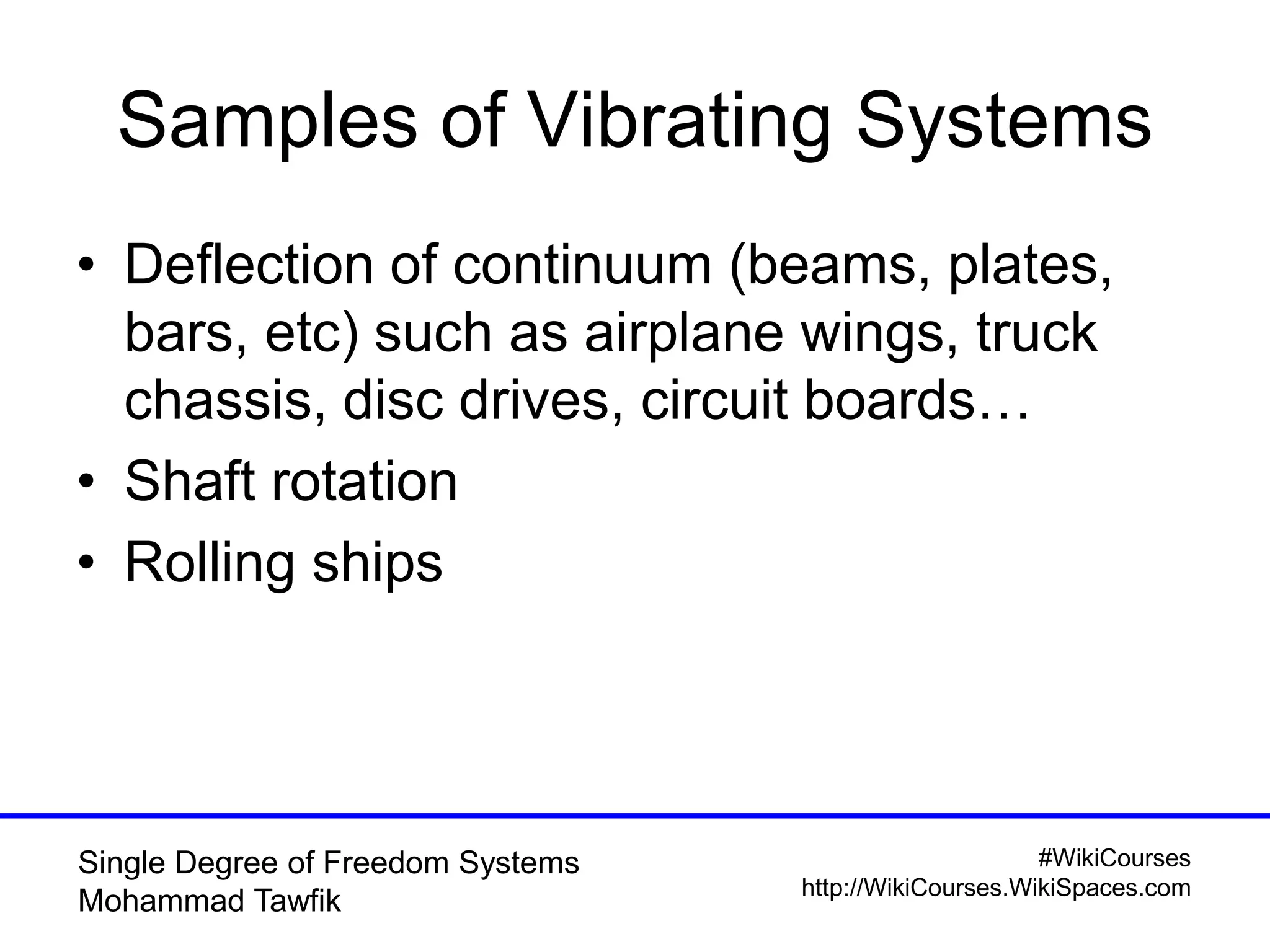 #WikiCourses
http://WikiCourses.WikiSpaces.com
Single Degree of Freedom Systems
Mohammad Tawfik
Samples of Vibrating Systems
• Deflection of continuum (beams, plates,
bars, etc) such as airplane wings, truck
chassis, disc drives, circuit boards…
• Shaft rotation
• Rolling ships
 