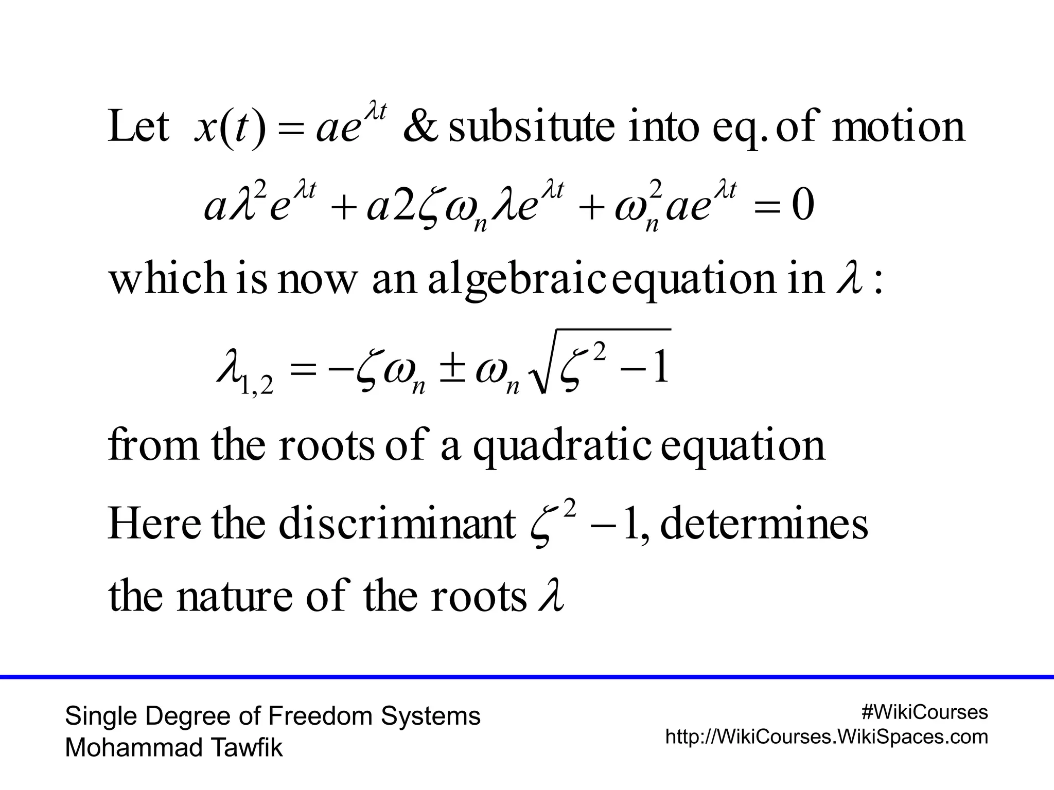 #WikiCourses
http://WikiCourses.WikiSpaces.com
Single Degree of Freedom Systems
Mohammad Tawfik




 

rootstheofnaturethe
determines,1ntdiscriminatheHere
equationquadraticaofrootsthefrom
1
:inequationalgebraicannowiswhich
02
motionofeq.intosubsitute&)(Let
2
2
2,1
22




nn
t
n
t
n
t
t
aeeaea
aetx
 