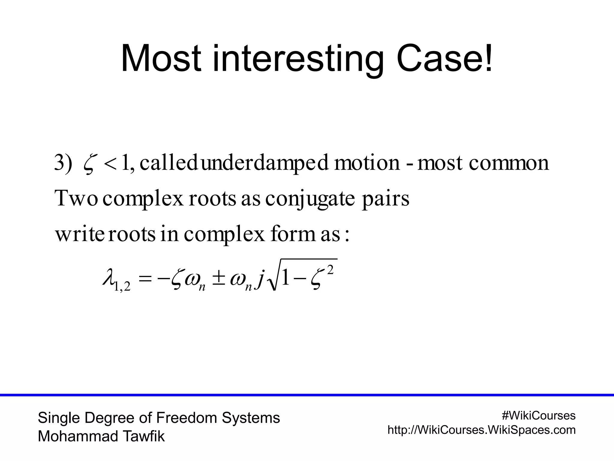 #WikiCourses
http://WikiCourses.WikiSpaces.com
Single Degree of Freedom Systems
Mohammad Tawfik
Most interesting Case!
2
2,1 1
:asformcomplexinrootswrite
pairsconjugateasrootscomplexTwo
commonmost-motiondunderdampecalled,1)3




jnn
 
