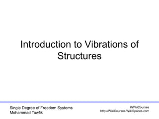#WikiCourses
http://WikiCourses.WikiSpaces.com
Single Degree of Freedom Systems
Mohammad Tawfik
Introduction to Vibrations of
Structures
 
