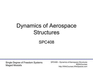 SPC408 – Dynamics of Aerospace Structures
#WikiCourses
http://WikiCourses.WikiSpaces.com
Single Degree of Freedom Systems
Maged Mostafa
Dynamics of Aerospace
Structures
SPC408
 