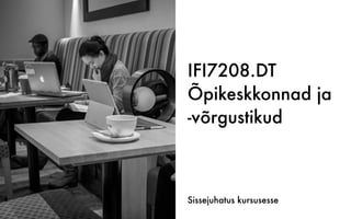 IFI7208.DT
Õpikeskkonnad ja
-võrgustikud
Sissejuhatus kursusesse
 