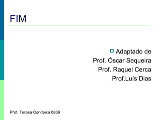 FIM
Adaptado de
Prof. Óscar Sequeira
Prof. Raquel Cerca
Prof.Luís Dias


Prof. Teresa Condeixa 0809

 