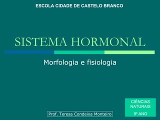 SISTEMA HORMONAL Morfologia e fisiologia ESCOLA CIDADE DE CASTELO BRANCO CIÊNCIAS NATURAIS 9º ANO Prof. Teresa Condeixa Monteiro 