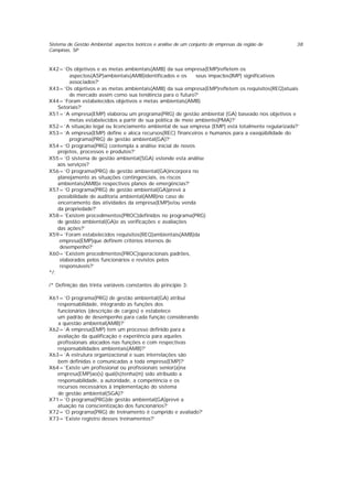 Sistema de Gestão Ambiental: aspectos teóricos e análise de um conjunto de empresas da região de
Campinas, SP
38
X42=’Os objetivos e as metas ambientais(AMB) da sua empresa(EMP)refletem os
aspectos(ASP)ambientais(AMB)identificados e os seus impactos(IMP) significativos
associados?’
X43=’Os objetivos e as metas ambientais(AMB) da sua empresa(EMP)refletem os requisitos(REQ)atuais
de mercado assim como sua tendência para o futuro?’
X44=’Foram estabelecidos objetivos e metas ambientais(AMB)
Setoriais?’
X51=’A empresa(EMP) elaborou um programa(PRG) de gestão ambiental (GA) baseado nos objetivos e
metas estabelecidos a partir de sua política de meio ambiente(PMA)?’
X52=’A situação legal ou licenciamento ambiental de sua empresa (EMP) está totalmente regularizada?’
X53=’A empresa(EMP) define e aloca recursos(REC) financeiros e humanos para a exeqüibilidade do
programa(PRG) de gestão ambiental(GA)?’
X54=’O programa(PRG) contempla a análise inicial de novos
projetos, processos e produtos?’
X55=’O sistema de gestão ambiental(SGA) estende esta análise
aos serviços?
X56=’O programa(PRG) de gestão ambiental(GA)incorpora no
planejamento as situações contingenciais, os riscos
ambientais(AMB)e respectivos planos de emergências?’
X57=’O programa(PRG) de gestão ambiental(GA)prevê a
possibilidade de auditoria ambiental(AMB)no caso de
encerramento das atividades da empresa(EMP)e/ou venda
da propriedade?’
X58=’Existem procedimentos(PROC)definidos no programa(PRG)
de gestão ambiental(GA)e as verificações e avaliações
das ações?’
X59=’Foram estabelecidos requisitos(REQ)ambientais(AMB)da
empresa(EMP)que definem critérios internos de
desempenho?’
X60=’Existem procedimentos(PROC)operacionais padrões,
elaborados pelos funcionários e revistos pelos
responsáveis?’
*/;
/* Definição das trinta variáveis constantes do princípio 3:
X61=’O programa(PRG) de gestão ambiental(GA) atribui
responsabilidade, integrando as funções dos
funcionários (descrição de cargos) e estabelece
um padrão de desempenho para cada função considerando
a questão ambiental(AMB)?’
X62=’A empresa(EMP) tem um processo definido para a
avaliação da qualificação e experiência para aqueles
profissionais alocados nas funções e com respectivas
responsabilidades ambientais(AMB)?’
X63=’A estrutura organizacional e suas interrelações são
bem definidas e comunicadas a toda empresa(EMP)?’
X64=’Existe um profissional ou profissionais senior(a)na
empresa(EMP)ao(s) qual(is)tenha(m) sido atribuído a
responsabilidade, a autoridade, a competência e os
recursos necessários à implementação do sistema
de gestão ambiental(SGA)?’
X71=’O programa(PRG)de gestão ambiental(GA)prevê a
atuação na conscientização dos funcionários?’
X72=’O programa(PRG) de treinamento é cumprido e avaliado?’
X73=’Existe registro desses treinamentos?’
 